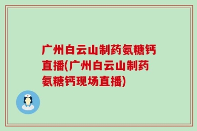 广州白云山制药氨糖钙直播(广州白云山制药氨糖钙现场直播)