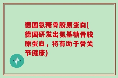 德国氨糖骨胶原蛋白(德国研发出氨基糖骨胶原蛋白，将有助于骨关节健康)