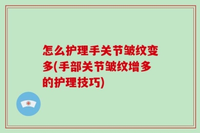 怎么护理手关节皱纹变多(手部关节皱纹增多的护理技巧)