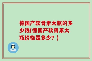 德国产软骨素大瓶的多少钱(德国产软骨素大瓶价格是多少？)