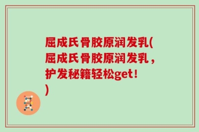 屈成氏骨胶原润发乳(屈成氏骨胶原润发乳，护发秘籍轻松get！)