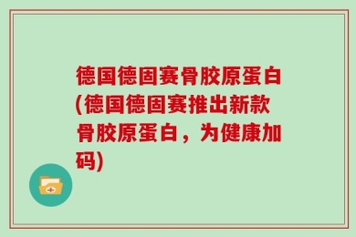 德国德固赛骨胶原蛋白(德国德固赛推出新款骨胶原蛋白，为健康加码)