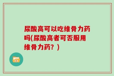 尿酸高可以吃维骨力药吗(尿酸高者可否服用维骨力药？)