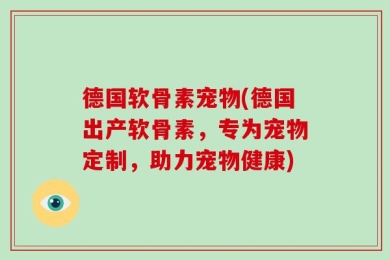 德国软骨素宠物(德国出产软骨素，专为宠物定制，助力宠物健康)