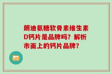 朗迪氨糖软骨素维生素D钙片是品牌吗？解析市面上的钙片品牌？
