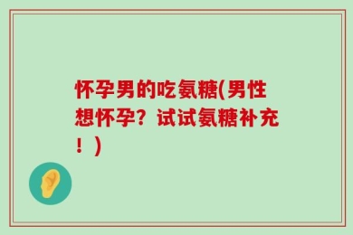 怀孕男的吃氨糖(男性想怀孕？试试氨糖补充！)