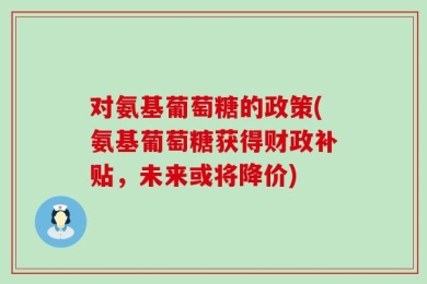 对氨基葡萄糖的政策(氨基葡萄糖获得财政补贴，未来或将降价)