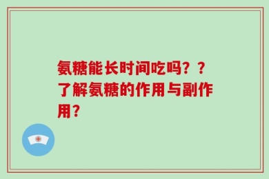 氨糖能长时间吃吗？？了解氨糖的作用与副作用？
