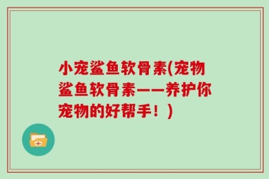 小宠鲨鱼软骨素(宠物鲨鱼软骨素——养护你宠物的好帮手！)