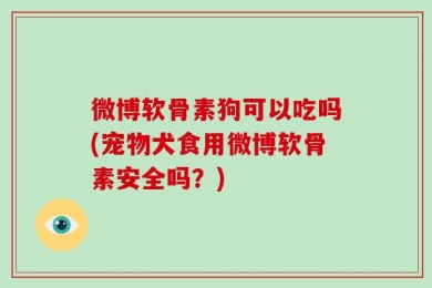 微博软骨素狗可以吃吗(宠物犬食用微博软骨素安全吗？)