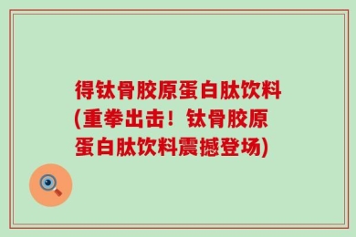 得钛骨胶原蛋白肽饮料(重拳出击！钛骨胶原蛋白肽饮料震撼登场)