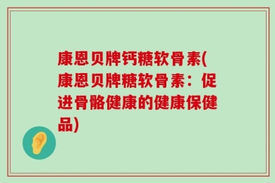 康恩贝牌钙糖软骨素(康恩贝牌糖软骨素：促进骨骼健康的健康保健品)