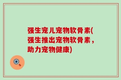 强生宠儿宠物软骨素(强生推出宠物软骨素，助力宠物健康)