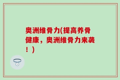 奥洲维骨力(提高养骨健康，奥洲维骨力来袭！)