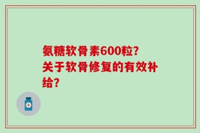 氨糖软骨素600粒？关于软骨修复的有效补给？