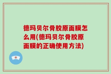 德玛贝尔骨胶原面膜怎么用(德玛贝尔骨胶原面膜的正确使用方法)