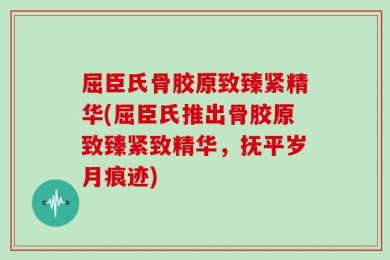 屈臣氏骨胶原致臻紧精华(屈臣氏推出骨胶原致臻紧致精华，抚平岁月痕迹)