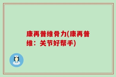 康再普维骨力(康再普维：关节好帮手)