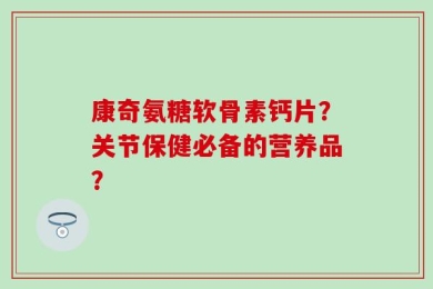 康奇氨糖软骨素钙片？关节保健必备的营养品？