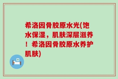 希洛因骨胶原水光(饱水保湿，肌肤深层滋养！希洛因骨胶原水养护肌肤)