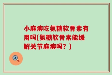 小麻痹吃氨糖软骨素有用吗(氨糖软骨素能缓解关节麻痹吗？)