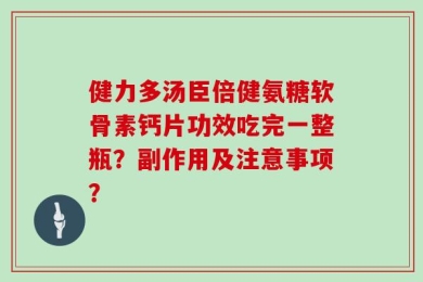 健力多汤臣倍健氨糖软骨素钙片功效吃完一整瓶？副作用及注意事项？