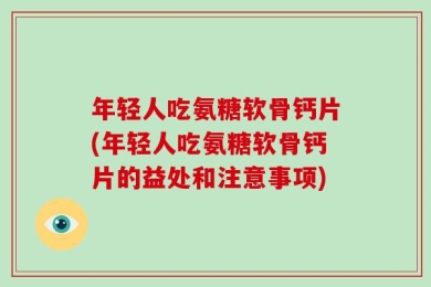 年轻人吃氨糖软骨钙片(年轻人吃氨糖软骨钙片的益处和注意事项)