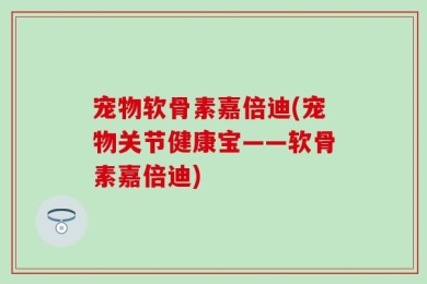 宠物软骨素嘉倍迪(宠物关节健康宝——软骨素嘉倍迪)