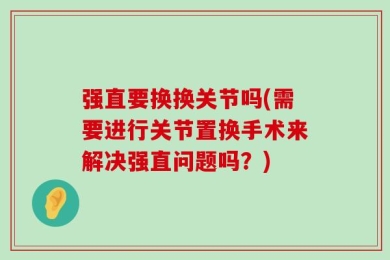 强直要换换关节吗(需要进行关节置换手术来解决强直问题吗？)