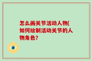 怎么画关节活动人物(如何绘制活动关节的人物角色？