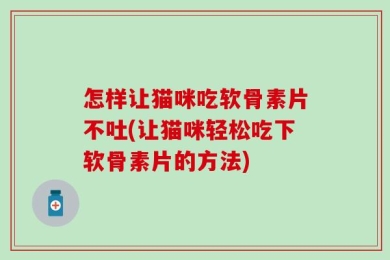 怎样让猫咪吃软骨素片不吐(让猫咪轻松吃下软骨素片的方法)
