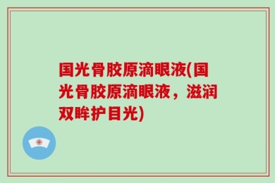 国光骨胶原滴眼液(国光骨胶原滴眼液，滋润双眸护目光)