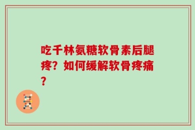 吃千林氨糖软骨素后腿疼？如何缓解软骨疼痛？