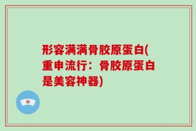 形容满满骨胶原蛋白(重申流行：骨胶原蛋白是美容神器)