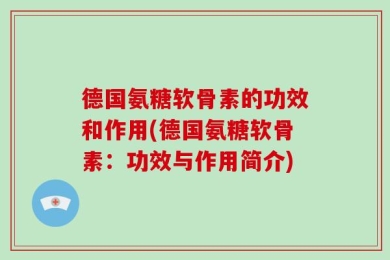 德国氨糖软骨素的功效和作用(德国氨糖软骨素：功效与作用简介)