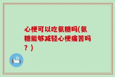 心梗可以吃氨糖吗(氨糖能够减轻心梗痛苦吗？)