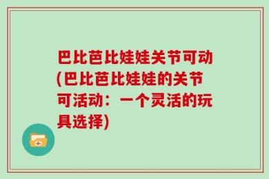 巴比芭比娃娃关节可动(巴比芭比娃娃的关节可活动：一个灵活的玩具选择)