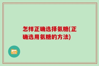 怎样正确选择氨糖(正确选用氨糖的方法)