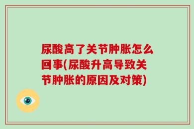 尿酸高了关节肿胀怎么回事(尿酸升高导致关节肿胀的原因及对策)