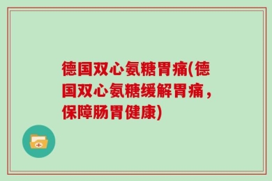 德国双心氨糖胃痛(德国双心氨糖缓解胃痛，保障肠胃健康)