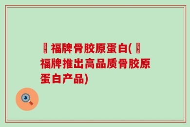 徳福牌骨胶原蛋白(徳福牌推出高品质骨胶原蛋白产品)