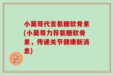 小莫哥代言氨糖软骨素(小莫哥力荐氨糖软骨素，传递关节健康新消息)