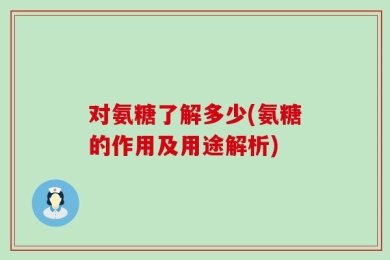 对氨糖了解多少(氨糖的作用及用途解析)
