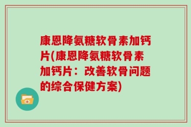 康恩降氨糖软骨素加钙片(康恩降氨糖软骨素加钙片：改善软骨问题的综合保健方案)