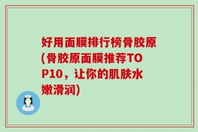 好用面膜排行榜骨胶原(骨胶原面膜推荐TOP10，让你的肌肤水嫩滑润)