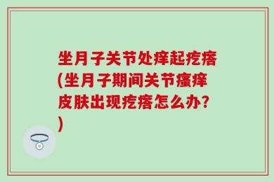 坐月子关节处痒起疙瘩(坐月子期间关节瘙痒皮肤出现疙瘩怎么办？)