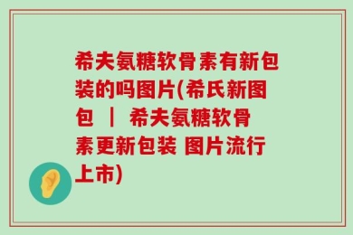 希夫氨糖软骨素有新包装的吗图片(希氏新图包 ｜ 希夫氨糖软骨素更新包装 图片流行上市)