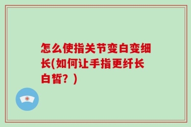 怎么使指关节变白变细长(如何让手指更纤长白皙？)