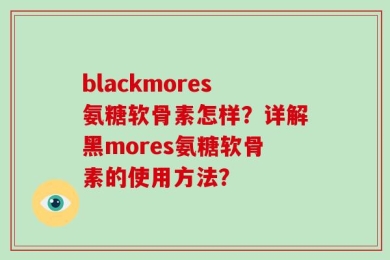 blackmores氨糖软骨素怎样？详解黑mores氨糖软骨素的使用方法？