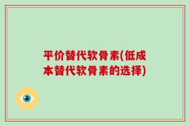 平价替代软骨素(低成本替代软骨素的选择)